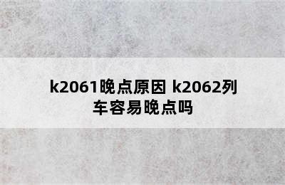 k2061晚点原因 k2062列车容易晚点吗